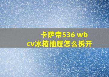 卡萨帝536 wb cv冰箱抽屉怎么拆开